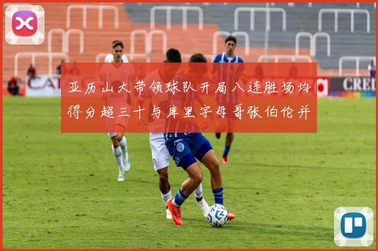 亚历山大带领球队开局八连胜场均得分超三十与库里字母哥张伯伦并肩争锋