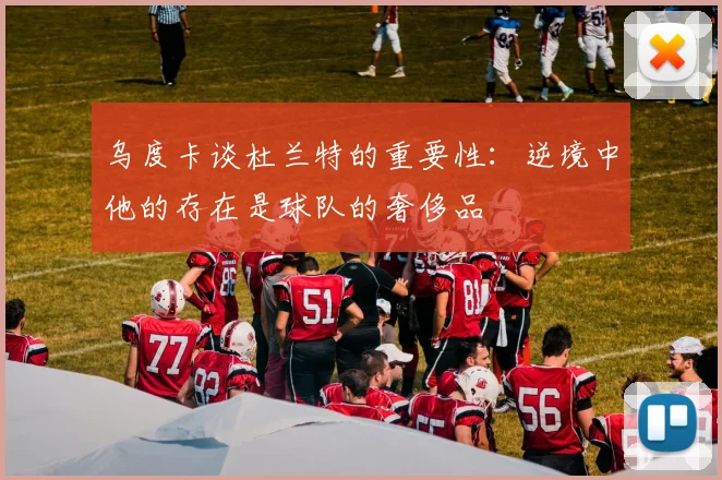 乌度卡谈杜兰特的重要性：逆境中他的存在是球队的奢侈品