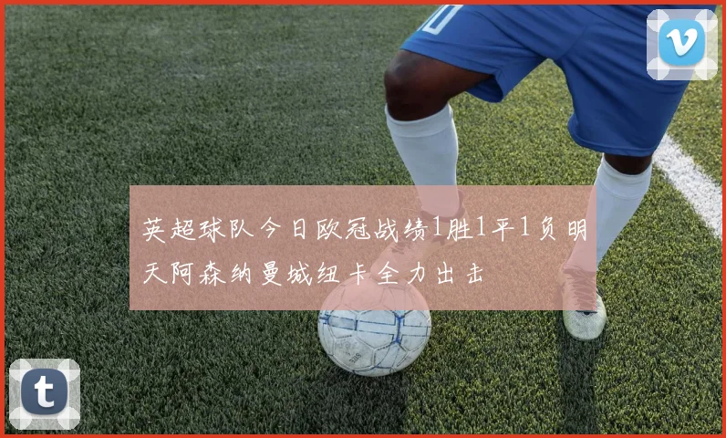英超球队今日欧冠战绩1胜1平1负明天阿森纳曼城纽卡全力出击