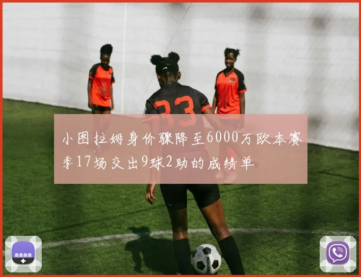小图拉姆身价骤降至6000万欧本赛季17场交出9球2助的成绩单