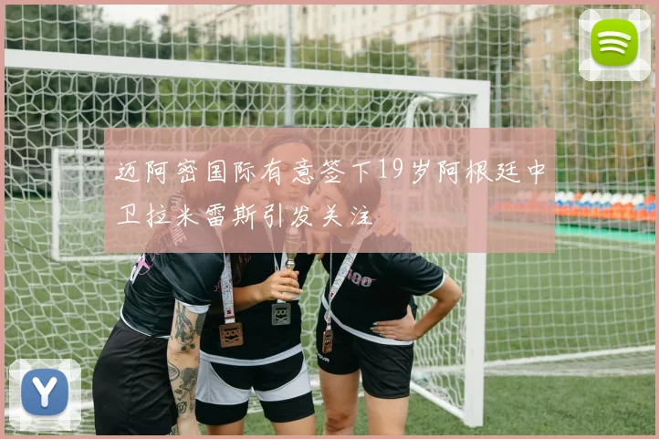 迈阿密国际有意签下19岁阿根廷中卫拉米雷斯引发关注