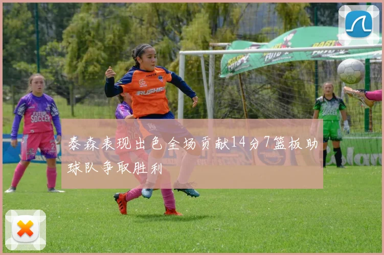 泰森表现出色全场贡献14分7篮板助球队争取胜利