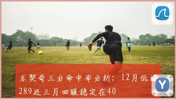 东契奇三分命中率分析：12月低迷289近三月回暖稳定在40