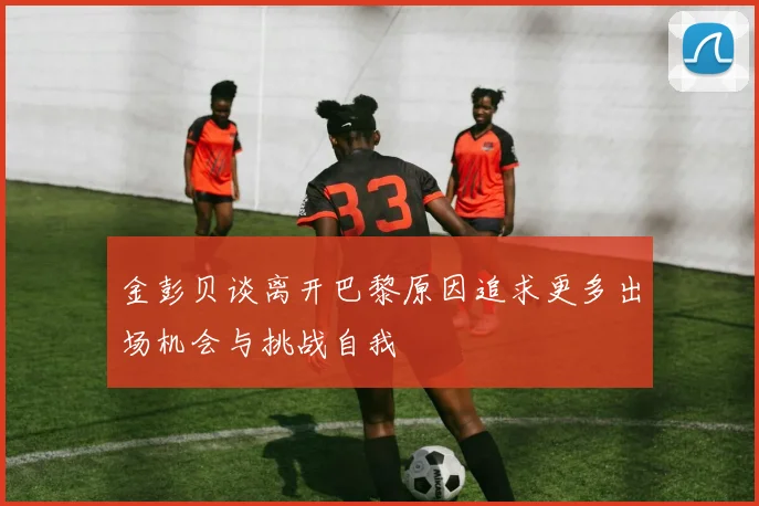 金彭贝谈离开巴黎原因追求更多出场机会与挑战自我