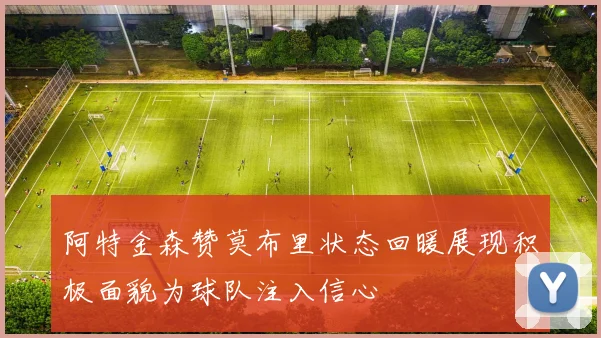 阿特金森赞莫布里状态回暖展现积极面貌为球队注入信心
