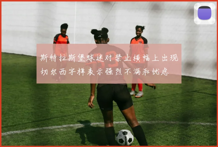 斯特拉斯堡球迷对禁止横幅上出现切尔西字样表示强烈不满和忧虑