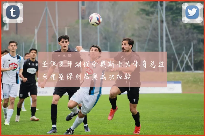 圣保罗计划任命奥斯卡为体育总监或借鉴保利尼奥成功经验