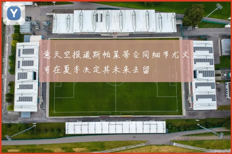 意天空报道斯帕莱蒂合同细节尤文可在夏季决定其未来去留