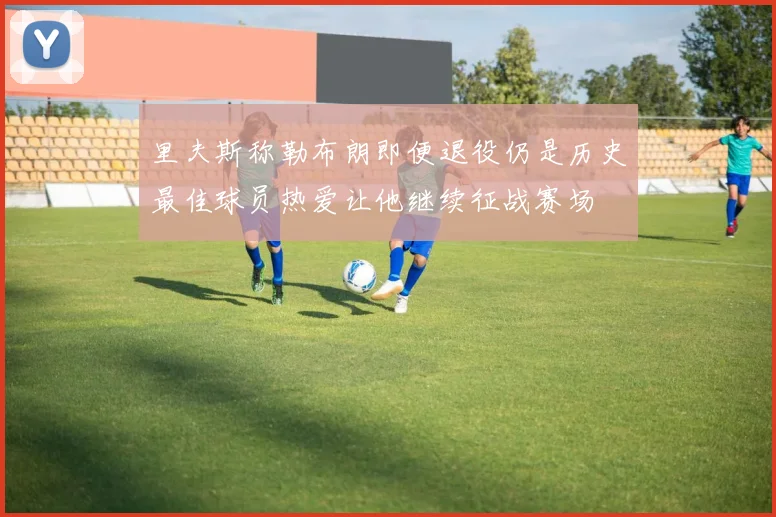 里夫斯称勒布朗即便退役仍是历史最佳球员热爱让他继续征战赛场