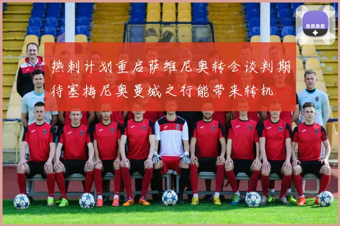 热刺计划重启萨维尼奥转会谈判期待塞梅尼奥曼城之行能带来转机