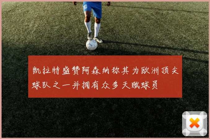 凯拉特盛赞阿森纳称其为欧洲顶尖球队之一并拥有众多天赋球员