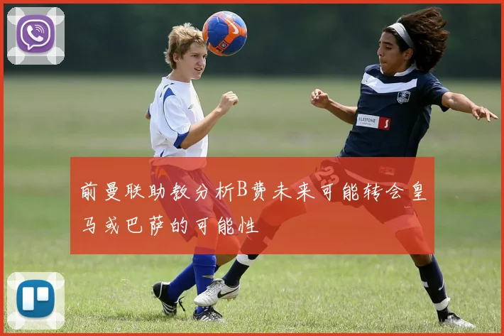前曼联助教分析B费未来可能转会皇马或巴萨的可能性