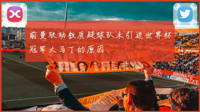 前曼联助教质疑球队未引进世界杯冠军大马丁的原因