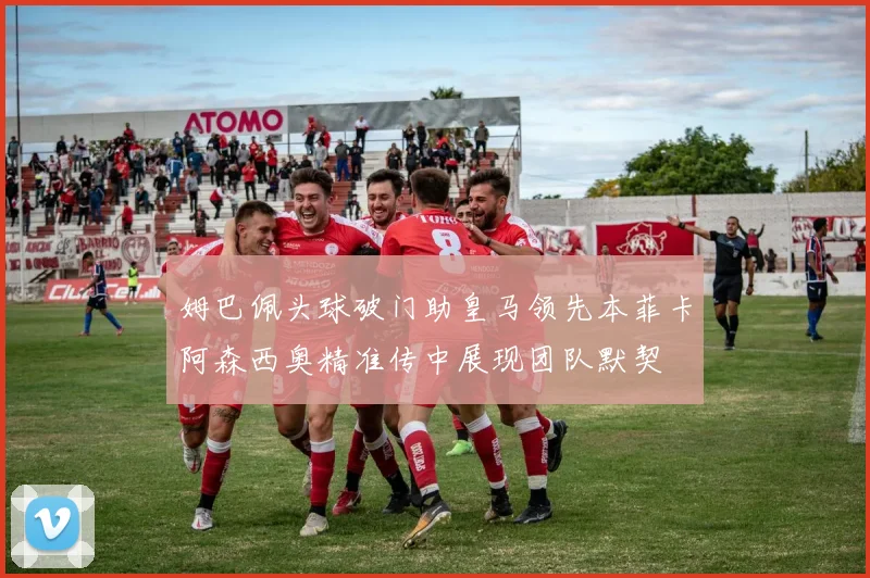 姆巴佩头球破门助皇马领先本菲卡阿森西奥精准传中展现团队默契