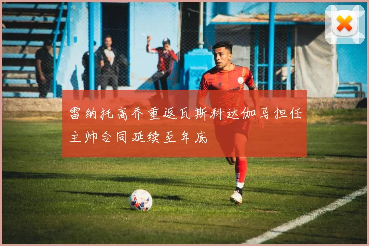 雷纳托高乔重返瓦斯科达伽马担任主帅合同延续至年底