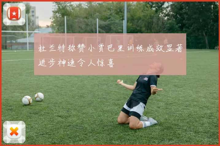杜兰特称赞小贾巴里训练成效显著进步神速令人惊喜
