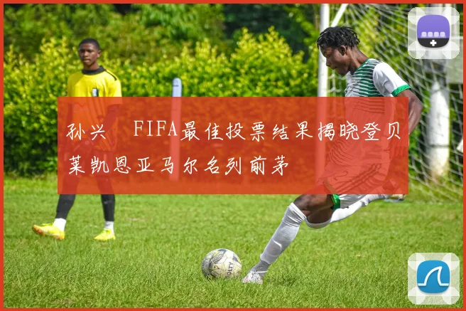 孙兴慜FIFA最佳投票结果揭晓登贝莱凯恩亚马尔名列前茅