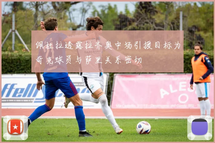 佩杜拉透露拉齐奥中场引援目标为奇克球员与萨里关系密切