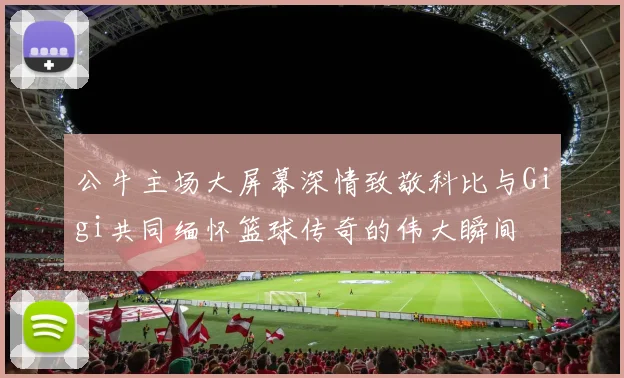 公牛主场大屏幕深情致敬科比与Gigi共同缅怀篮球传奇的伟大瞬间