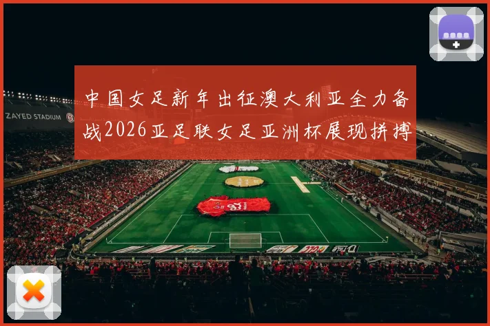 中国女足新年出征澳大利亚全力备战2026亚足联女足亚洲杯展现拼搏精神