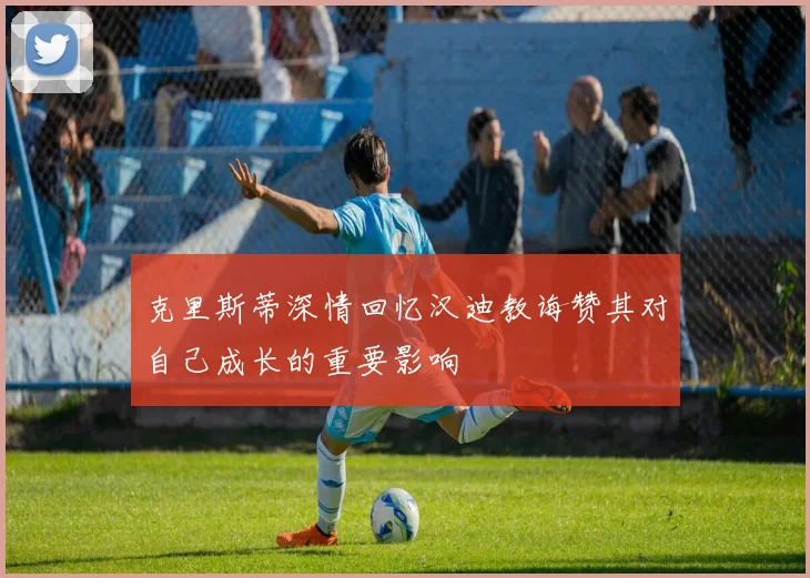 克里斯蒂深情回忆汉迪教诲赞其对自己成长的重要影响