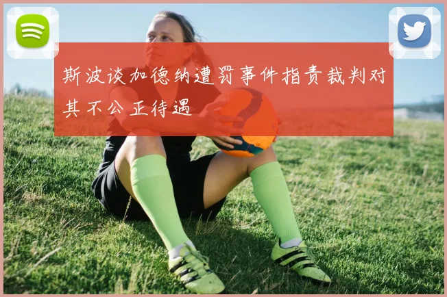 斯波谈加德纳遭罚事件指责裁判对其不公正待遇