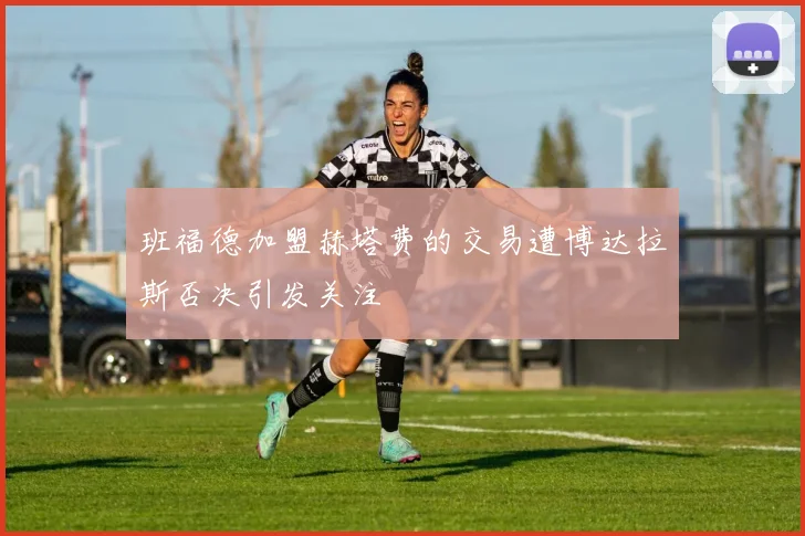 班福德加盟赫塔费的交易遭博达拉斯否决引发关注