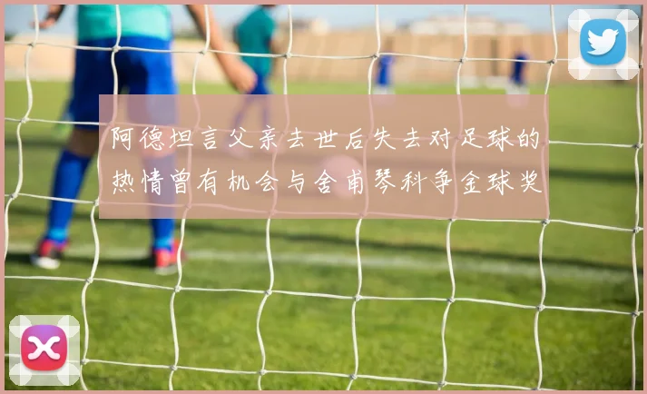 阿德坦言父亲去世后失去对足球的热情曾有机会与舍甫琴科争金球奖