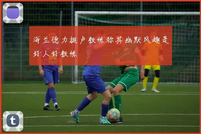 海兰德力挺卢教练称其幽默风趣是好人好教练