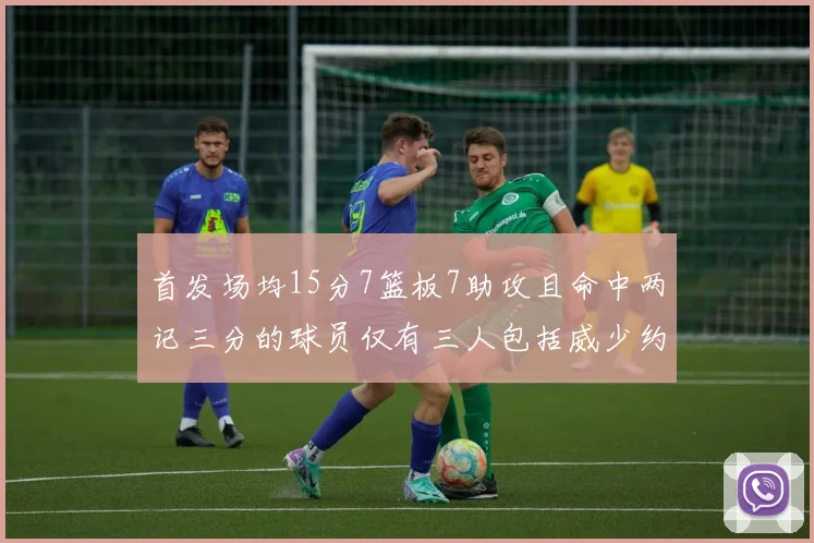 首发场均15分7篮板7助攻且命中两记三分的球员仅有三人包括威少约基奇和077