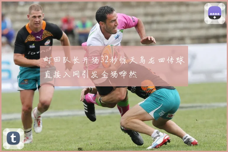 町田队长开场32秒惊天乌龙回传球直接入网引发全场哗然