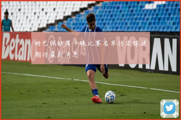 姆巴佩缺席今晚比赛名单待定球迷期待最新消息