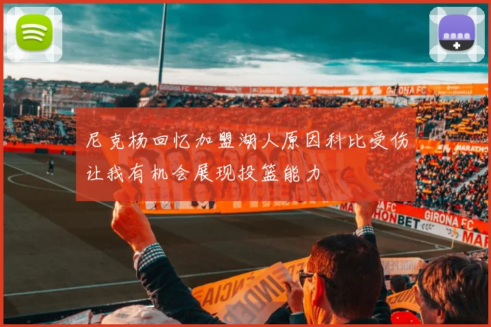 尼克杨回忆加盟湖人原因科比受伤让我有机会展现投篮能力
