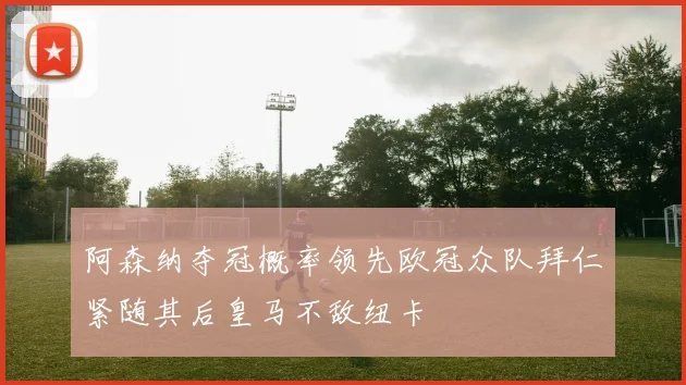 阿森纳夺冠概率领先欧冠众队拜仁紧随其后皇马不敌纽卡