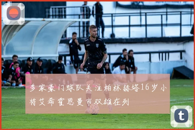 多家豪门球队关注柏林赫塔16岁小将艾希霍恩曼市双雄在列
