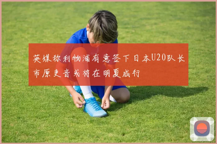 英媒称利物浦有意签下日本U20队长市原吏音或将在明夏成行