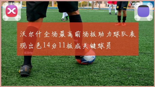 沃尔什全场最高前场板助力球队表现出色14分11板成关键球员