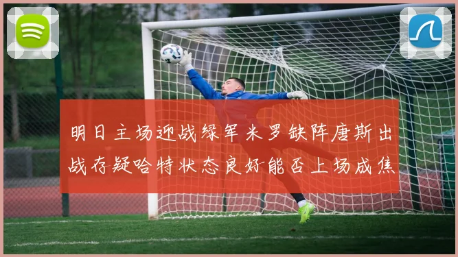 明日主场迎战绿军米罗缺阵唐斯出战存疑哈特状态良好能否上场成焦点