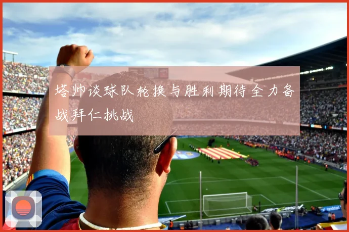 塔帅谈球队轮换与胜利期待全力备战拜仁挑战