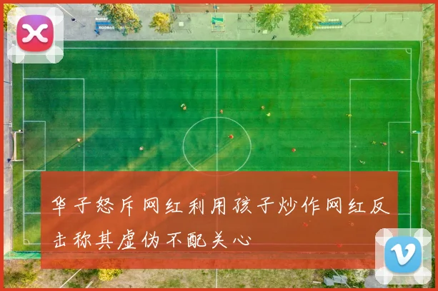 华子怒斥网红利用孩子炒作网红反击称其虚伪不配关心