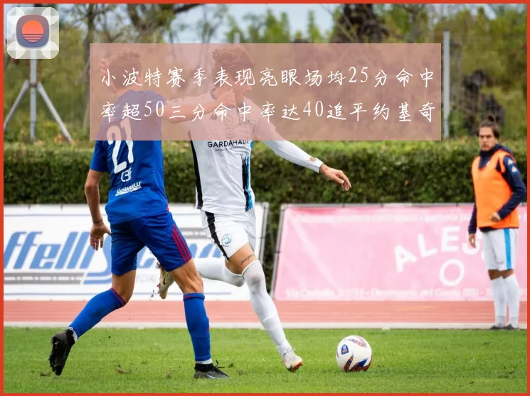 小波特赛季表现亮眼场均25分命中率超50三分命中率达40追平约基奇成耀眼新星