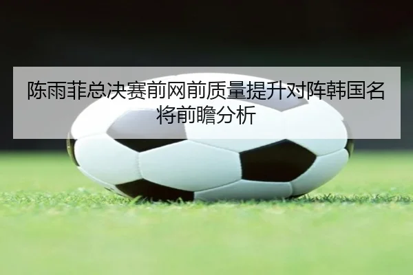 陈雨菲总决赛前网前质量提升对阵韩国名将前瞻分析 - kaiyun